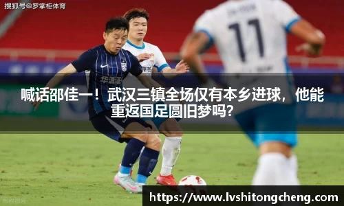 喊话邵佳一！武汉三镇全场仅有本乡进球，他能重返国足圆旧梦吗？