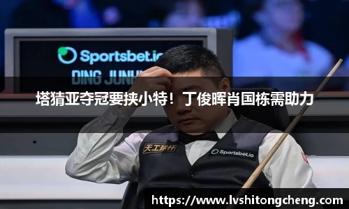 塔猜亚夺冠要挟小特！丁俊晖肖国栋需助力