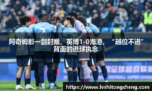 阿奇姆彭一剑封喉，英博1-0海港，“越位不进”背面的进球执念